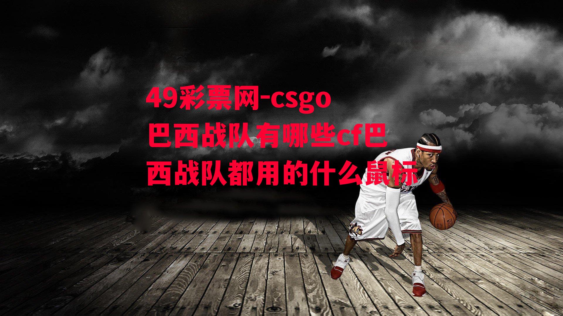 49彩票网-csgo巴西战队有哪些cf巴西战队都用的什么鼠标