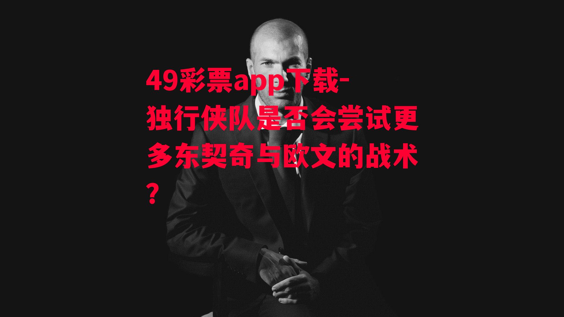 49彩票app下载-独行侠队是否会尝试更多东契奇与欧文的战术？