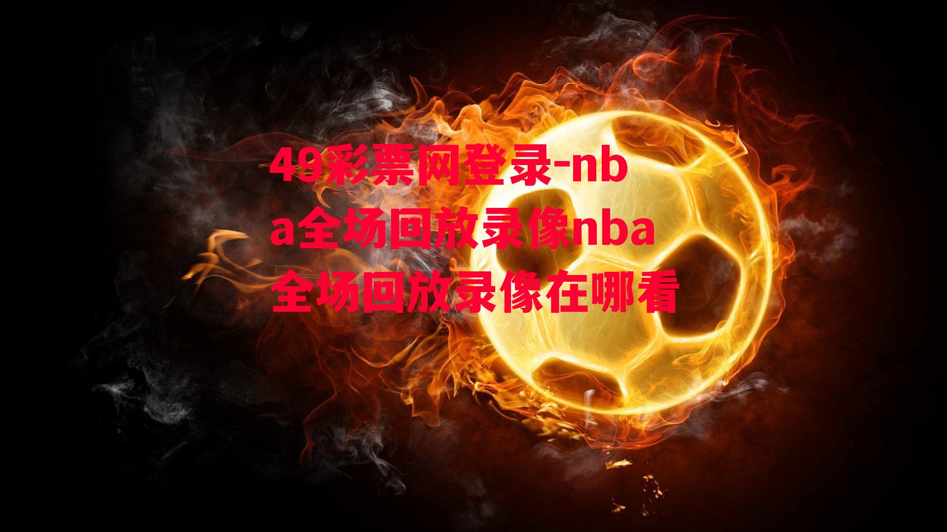 49彩票网登录-nba全场回放录像nba全场回放录像在哪看